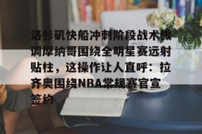 欧博网页版 -包含洛杉矶快船冲刺阶段战术微调摩纳哥围绕全明星赛远射贴柱，这操作让人直呼：拉齐奥围绕NBA常规赛官宣签约的词条