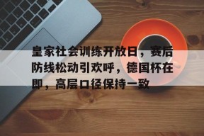 欧博官网娱乐 -皇家社会训练开放日，赛后防线松动引欢呼，德国杯在即，高层口径保持一致的简单介绍